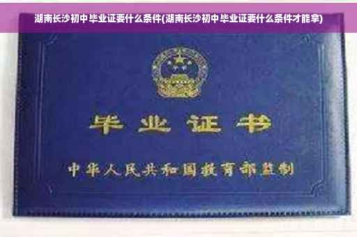 湖南长沙初中毕业证要什么条件(湖南长沙初中毕业证要什么条件才能拿)