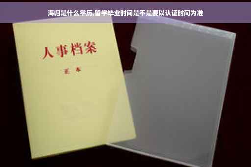海归是什么学历,留学毕业时间是不是要以认证时间为准
