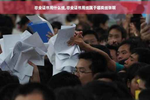 毕业证书用什么纸,毕业证书用纸属于哪类纸张啊