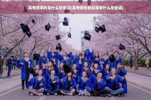 高考班拿的是什么毕业证(高考班毕业后是拿什么毕业证)