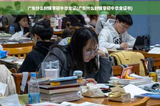 广东什么时候拿初中毕业证(广东什么时候拿初中毕业证书)