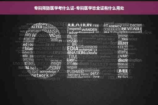 专科预防医学考什么证-专科医学毕业证有什么用处