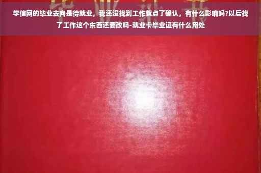 学信网的毕业去向是待就业，我还没找到工作就点了确认，有什么影响吗?以后找了工作这个东西还要改吗-就业卡毕业证有什么用处