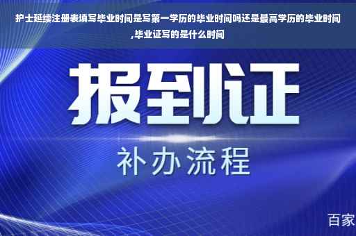 护士延续注册表填写毕业时间是写第一学历的毕业时间吗还是最高学历的毕业时间,毕业证写的是什么时间