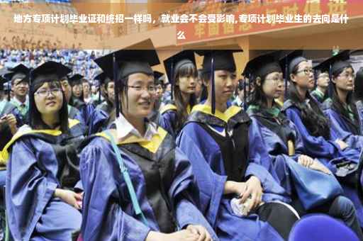 地方专项计划毕业证和统招一样吗，就业会不会受影响,专项计划毕业生的去向是什么
