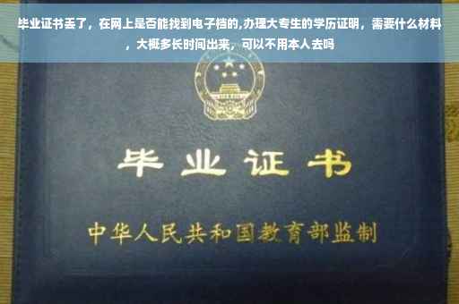 毕业证书丢了，在网上是否能找到电子档的,办理大专生的学历证明，需要什么材料，大概多长时间出来，可以不用本人去吗