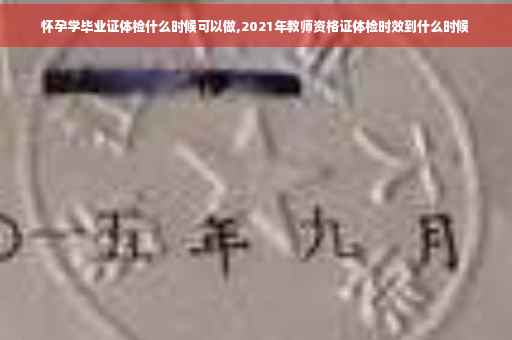 怀孕学毕业证体检什么时候可以做,2021年教师资格证体检时效到什么时候