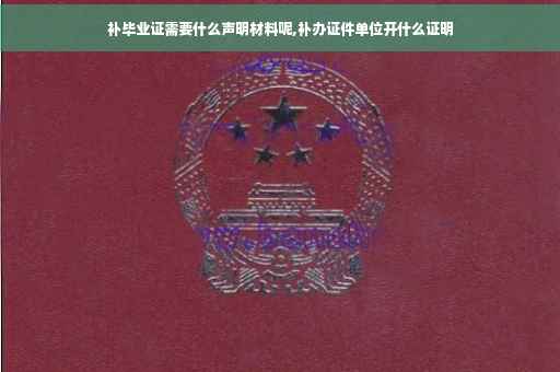 补毕业证需要什么声明材料呢,补办证件单位开什么证明