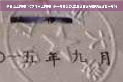 毕业证上的照片和学信网上的照片不一样怎么办,结业证的编号和毕业证的一样吗
