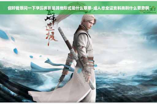 你好我想问一下学历类别是其他形式是什么意思-成人毕业证资料类别什么意思啊