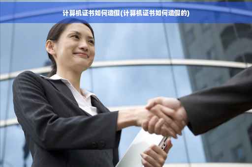 计算机证书如何造假(计算机证书如何造假的)