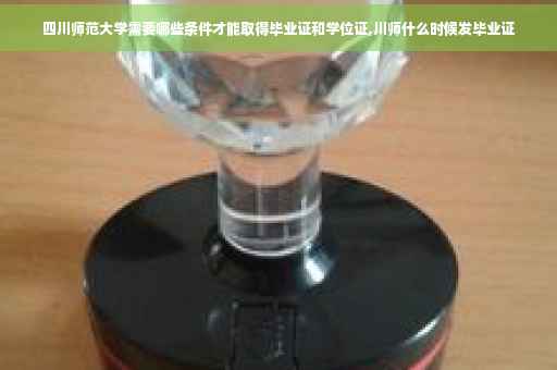 四川师范大学需要哪些条件才能取得毕业证和学位证,川师什么时候发毕业证