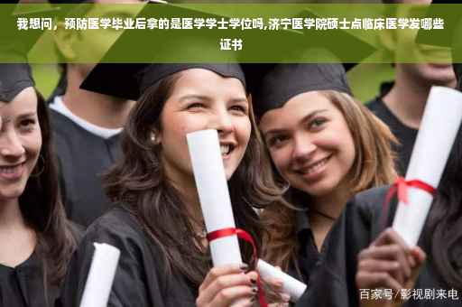 我想问，预防医学毕业后拿的是医学学士学位吗,济宁医学院硕士点临床医学发哪些证书