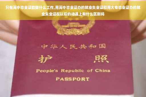 只有高中毕业证能做什么工作,用高中毕业证办的就业失业证和用大专毕业证办的就业失业证在以后的待遇上有什么区别吗