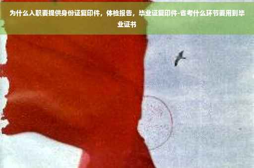为什么入职要提供身份证复印件，体检报告，毕业证复印件-省考什么环节要用到毕业证书