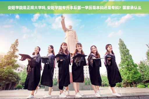安阳学院是正规大学吗,安阳学院专升本后第一学历是本科还是专科？国家承认么