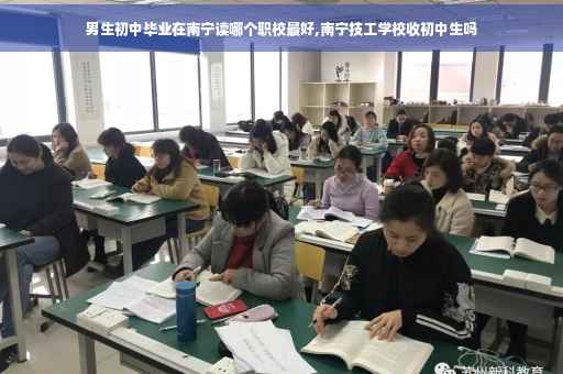 男生初中毕业在南宁读哪个职校最好,南宁技工学校收初中生吗