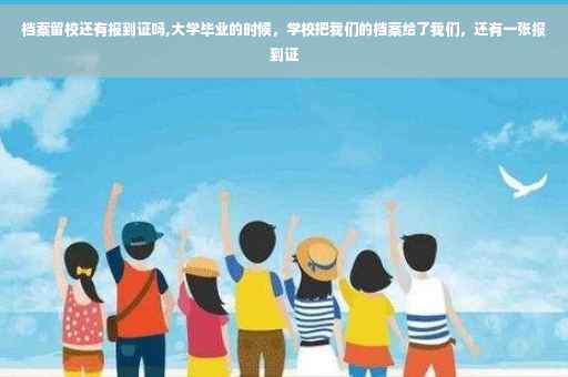 档案留校还有报到证吗,大学毕业的时候，学校把我们的档案给了我们，还有一张报到证
