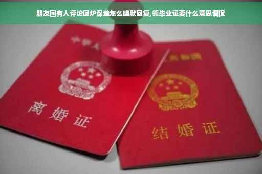 朋友圈有人评论回炉深造怎么幽默回复,领毕业证要什么意思调侃