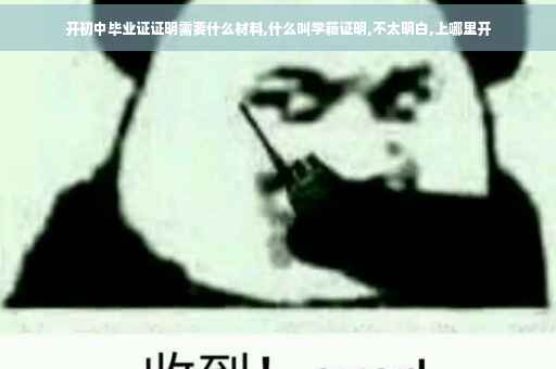开初中毕业证证明需要什么材料,什么叫学籍证明,不太明白,上哪里开