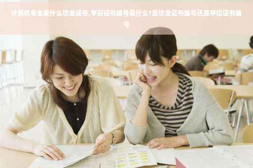 计算机专业发什么毕业证书,学历证书编号是什么?是毕业证书编号还是学位证书编号