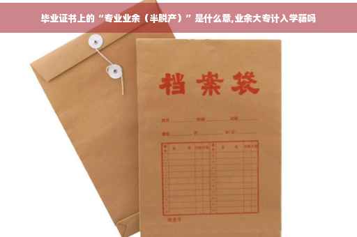 毕业证书上的“专业业余（半脱产）”是什么意,业余大专计入学籍吗