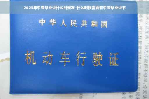 2023年中专毕业证什么时候发-什么时候需要有中专毕业证书