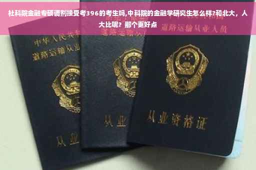 社科院金融专硕调剂接受考396的考生吗,中科院的金融学研究生怎么样?和北大，人大比呢？那个更好点