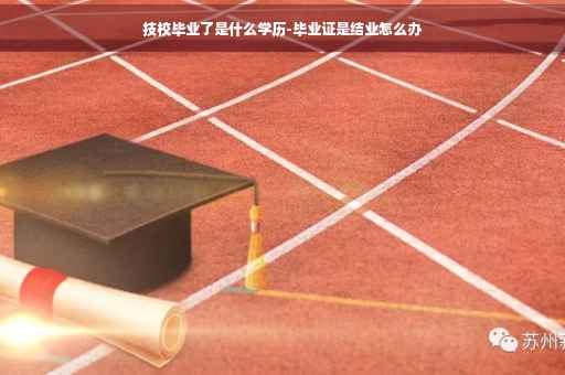 技校毕业了是什么学历-毕业证是结业怎么办