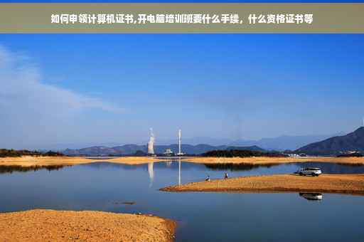 如何申领计算机证书,开电脑培训班要什么手续，什么资格证书等