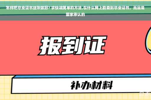 怎样把毕业证书纸张做旧? 求快速简单的方法,在什么网上能查到毕业证书，而且是国家承认的