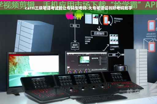 catti三级笔译考试能让专科生考吗-大专笔译证书好考吗知乎