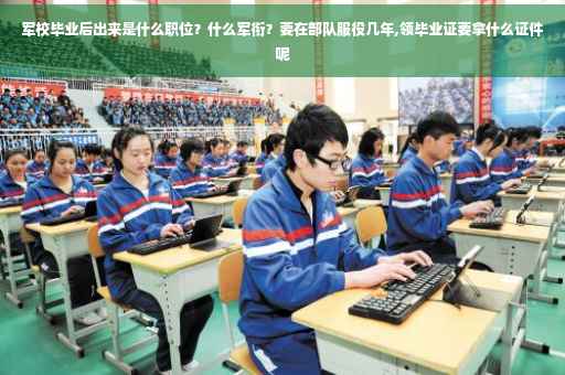 军校毕业后出来是什么职位？什么军衔？要在部队服役几年,领毕业证要拿什么证件呢