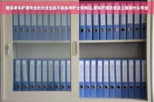 我是老年护理专业的毕业生能不能报考护士资格证,老年护理毕业证上面是什么专业
