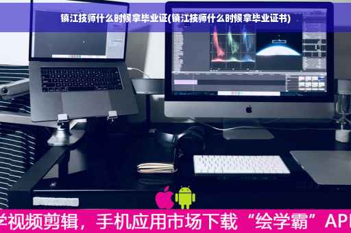 镇江技师什么时候拿毕业证(镇江技师什么时候拿毕业证书)