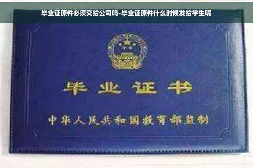 毕业证原件必须交给公司吗-毕业证原件什么时候发给学生呢