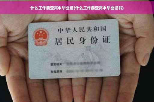 什么工作要查高中毕业证(什么工作要查高中毕业证书)