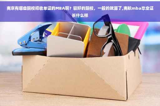 南京有哪些院校招收单证的MBA啊？较好的院校，一般的就算了,南航mba毕业证长什么样