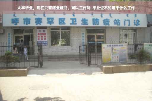 大学毕业，现在只有结业证书，可以工作吗-毕业证不知道干什么工作