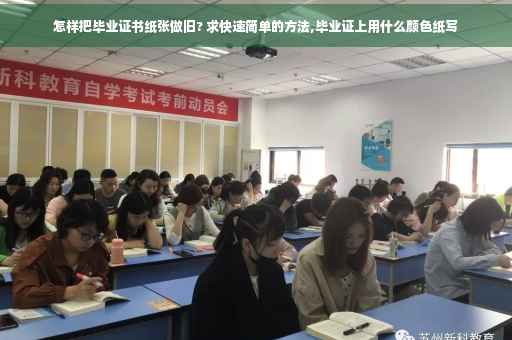 怎样把毕业证书纸张做旧? 求快速简单的方法,毕业证上用什么颜色纸写