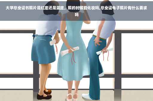 大学毕业证书照片是红底还是蓝底，照的时候能化妆吗,毕业证电子照片有什么要求吗