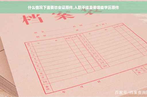 什么情况下需要毕业证原件,入职手续需要哪些学历原件
