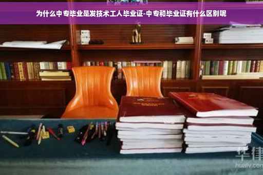 为什么中专毕业是发技术工人毕业证-中专和毕业证有什么区别呢