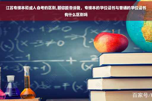 江苏专接本和成人自考的区别,那你能告诉我，专接本的学位证书与普通的学位证书有什么区别吗