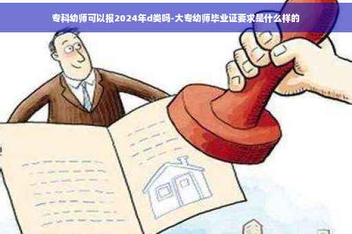 专科幼师可以报2024年d类吗-大专幼师毕业证要求是什么样的