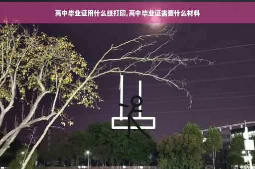 高中毕业证用什么纸打印,高中毕业证需要什么材料