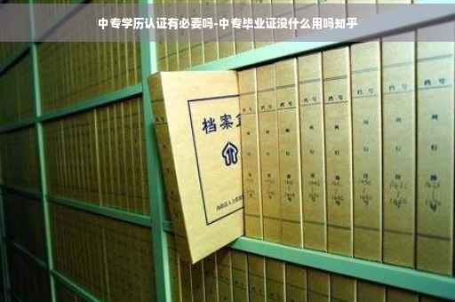 中专学历认证有必要吗-中专毕业证没什么用吗知乎