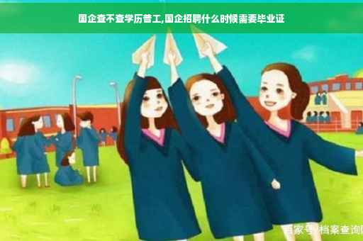 国企查不查学历普工,国企招聘什么时候需要毕业证