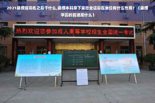 2021函授报完名之后干什么,函授本科拿下来毕业证后在单位有什么作用？（函授学历的前途是什么）