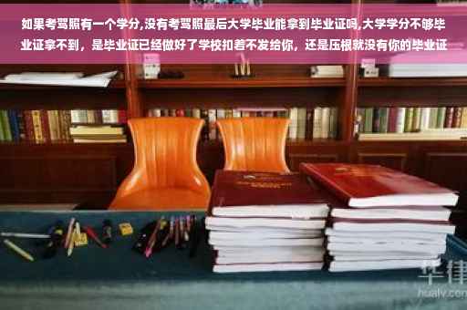 如果考驾照有一个学分,没有考驾照最后大学毕业能拿到毕业证吗,大学学分不够毕业证拿不到，是毕业证已经做好了学校扣着不发给你，还是压根就没有你的毕业证
